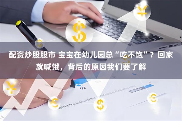 配资炒股股市 宝宝在幼儿园总“吃不饱”？回家就喊饿，背后的原因我们要了解