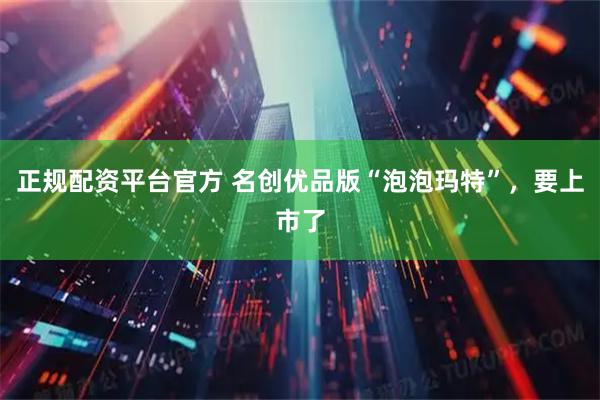 正规配资平台官方 名创优品版“泡泡玛特”，要上市了