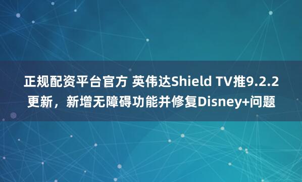 正规配资平台官方 英伟达Shield TV推9.2.2更新，新增无障碍功能并修复Disney+问题