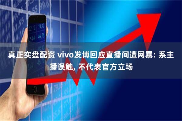 真正实盘配资 vivo发博回应直播间遭网暴: 系主播误触, 不代表官方立场