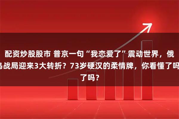 配资炒股股市 普京一句“我恋爱了”震动世界，俄乌战局迎来3大转折？73岁硬汉的柔情牌，你看懂了吗？