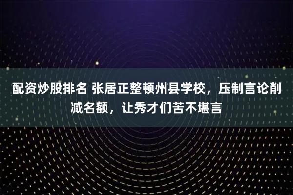 配资炒股排名 张居正整顿州县学校，压制言论削减名额，让秀才们苦不堪言