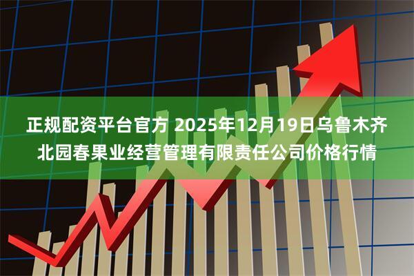 正规配资平台官方 2025年12月19日乌鲁木齐北园春果业经营管理有限责任公司价格行情