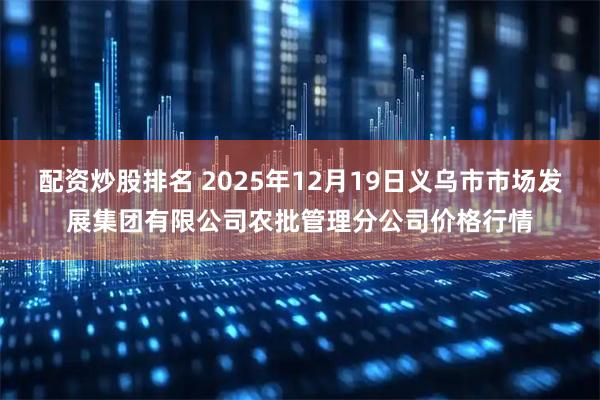 配资炒股排名 2025年12月19日义乌市市场发展集团有限公司农批管理分公司价格行情