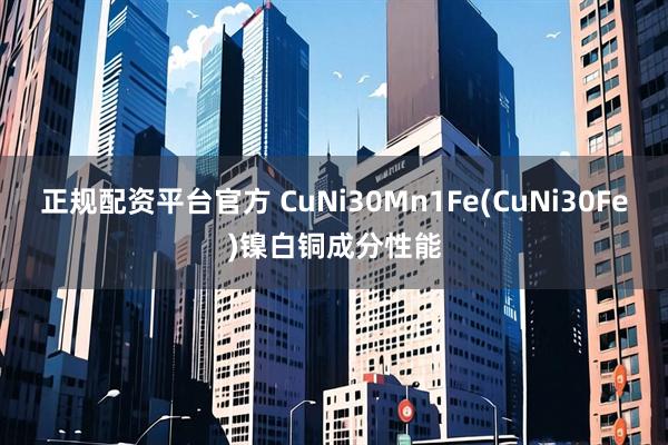 正规配资平台官方 CuNi30Mn1Fe(CuNi30Fe)镍白铜成分性能
