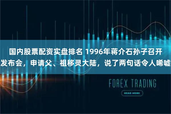 国内股票配资实盘排名 1996年蒋介石孙子召开发布会，申请父、祖移灵大陆，说了两句话令人唏嘘
