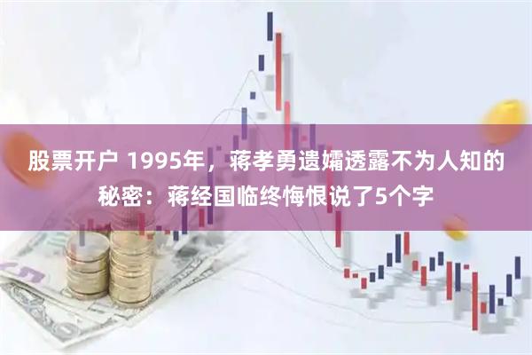 股票开户 1995年，蒋孝勇遗孀透露不为人知的秘密：蒋经国临终悔恨说了5个字